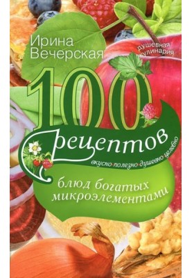 100 recipes of dishes rich in trace elements. Delicious, useful, soulful, healing