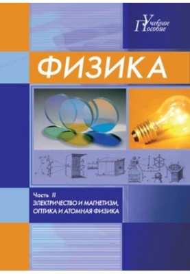 Физика. Часть II. Электричество и магнетизм, оптика и атомная физика: учебное пособие