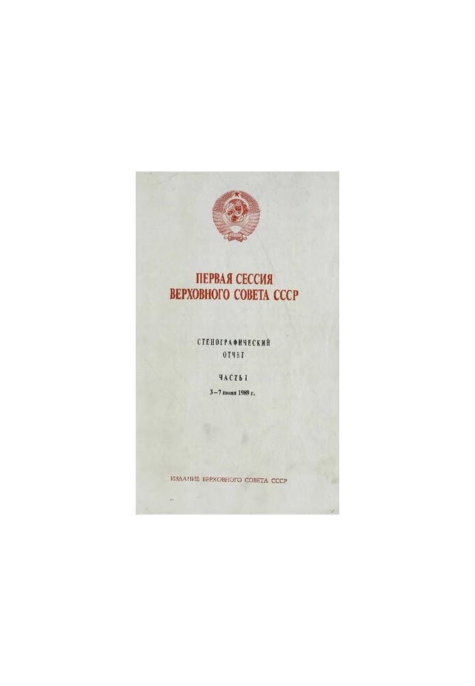 Перша сесія Верховної Ради СРСР. Стенографічний звіт. Частина I. 3 - 7 червня 1989 року.