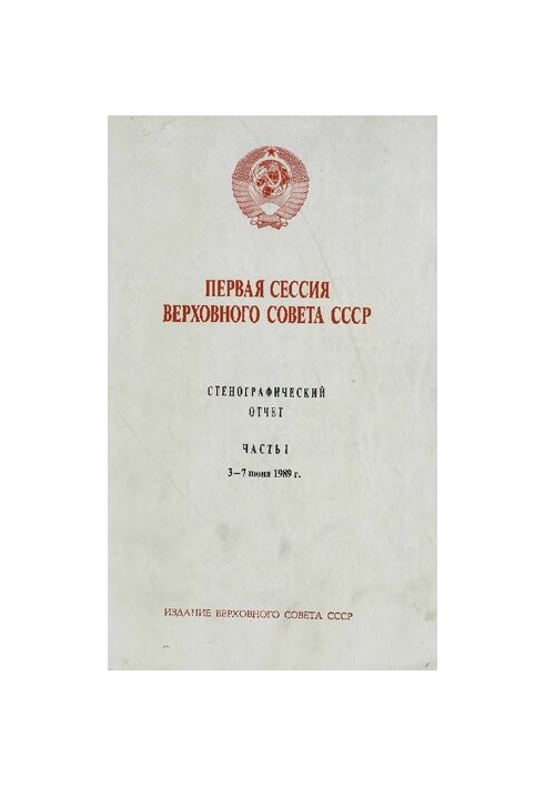 Перша сесія Верховної Ради СРСР. Стенографічний звіт. Частина I. 3 - 7 червня 1989 року.