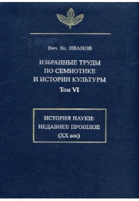Вибрані праці з семіотики та історії культури. Т. VI. Історія науки: недавнє минуле