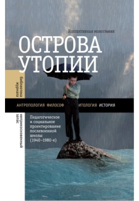 Острова утопии. Педагогическое и социальное проектирование послевоенной школы (1940—1980-е)