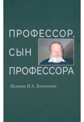 Профессор, сын профессора : Памяти Н. А. Богомолова