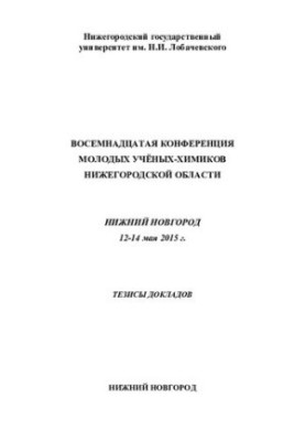 Восемнадцатая конференция молодых учёных-химиков Нижегородской области. Нижний Новгород. 12–14 мая 2015 г. Тезисы докладов.