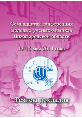 Семнадцатая конференция молодых учёных-химиков Нижегородской области. Нижний Новгород. 13–15 мая 2014 г. Тезисы докладов.