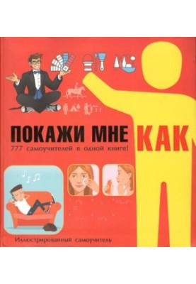 Покажи мне как. 777 самоучителей в одной книге!