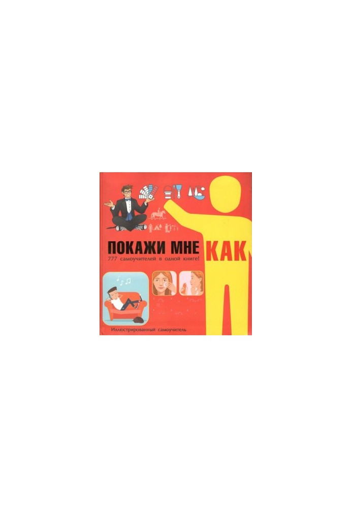 Покажи мне как. 777 самоучителей в одной книге!
