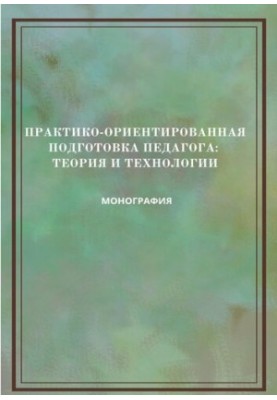Практико-ориентированная подготовка педагога: теория и технологии: монография