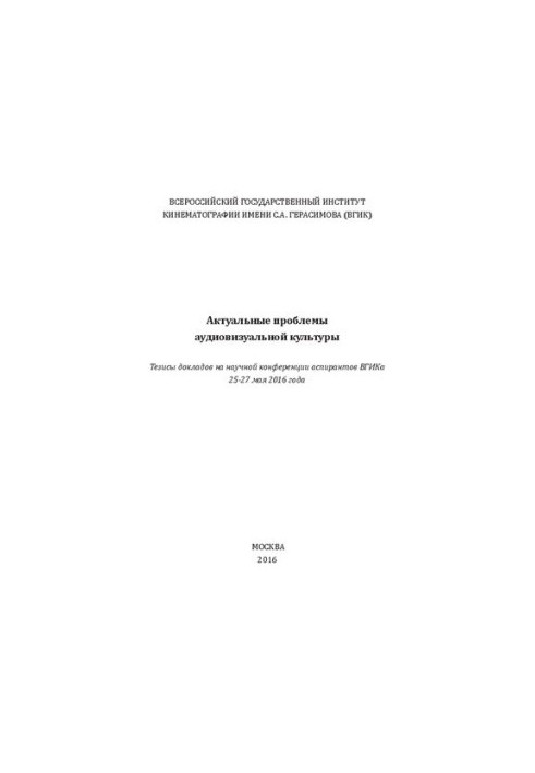 Актуальные проблемы аудиовизуальной культуры. Тезисы докладов на научной конференции аспирантов ВГИКа 25-27 мая 2016 года