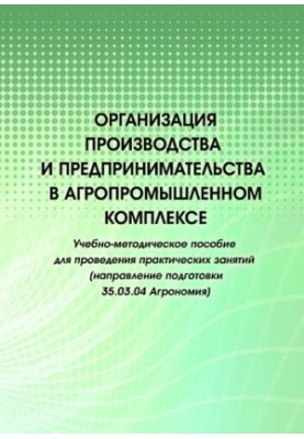 Организация производства и предпринимательства в агропромышленном комплексе: учебно-методическое пособиедля проведения практи