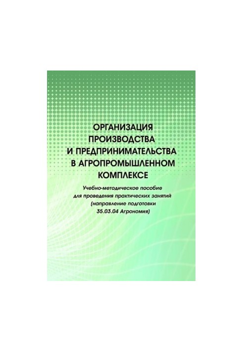 Организация производства и предпринимательства в агропромышленном комплексе: учебно-методическое пособиедля проведения практи
