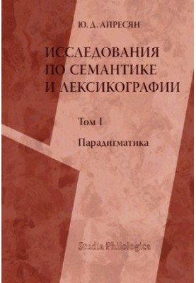 Исследования по семантике и лексикографии. Том 1. Парадигматика