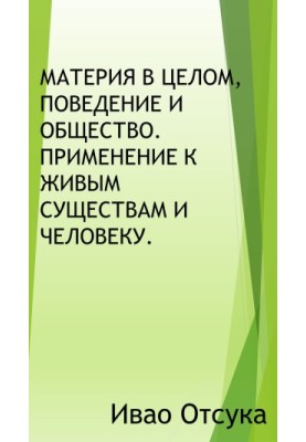 Материя в целом, поведение и общество. Применение к живым существам и человеку.