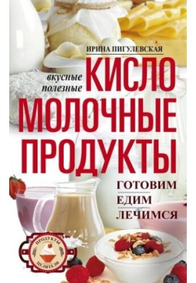 Кисломолочные продукты вкусные, целебные. Готовим, едим, лечимся