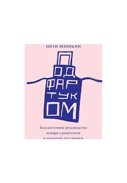 Под фартуком. Бессистемное руководство повара с рецептами и эскизами татуировок