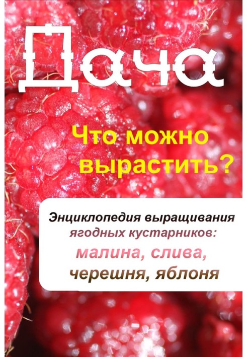 Що можна виростити? Енциклопедія вирощування ягідних чагарників: малина, слива, черешня, яблуня