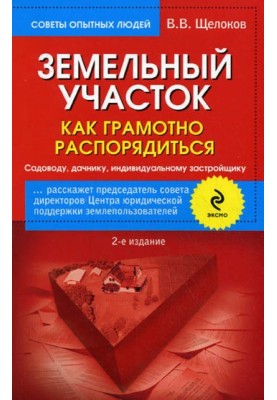 Земельный участок. Как грамотно распорядиться. Садоводу, дачнику, индивидуальному застройщику