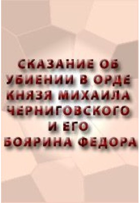 Сказание об убиении в орде князя Михаила Черниговского и его боярина Феодора