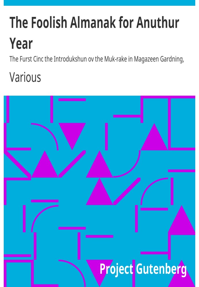 The Foolish Almanah for Anuthur Year The Furst Cinc the Introdukshun ov the Muk-rake in Magazeen Gardning, and the Speling Refor