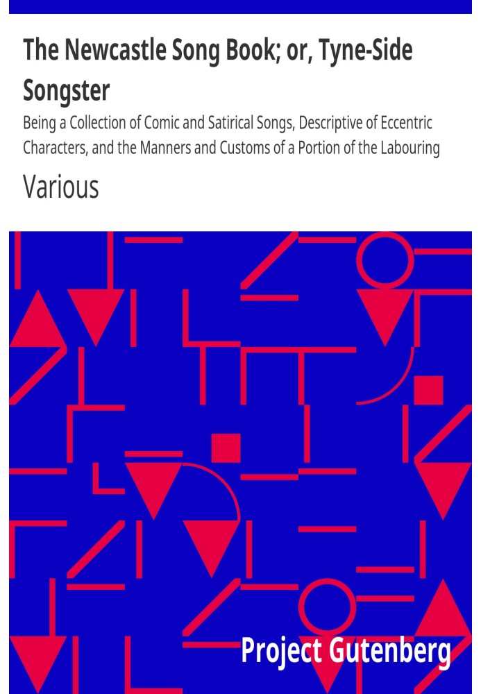 The Newcastle Song Book; or, Tyne-Side Songster Being a Collection of Comic and Satirical Songs, Descriptive of Eccentric Charac