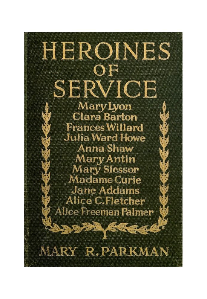 Heroines of Service Mary Lyon, Alice Freeman Palmer, Clara Barton, Frances Willard, Julia Ward Howe, Anna Shaw, Mary Antin, Alic