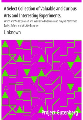 A Select Collection of Valuable and Curious Arts and Interesting Experiments, Which are Well Explained and Warranted Genuine and