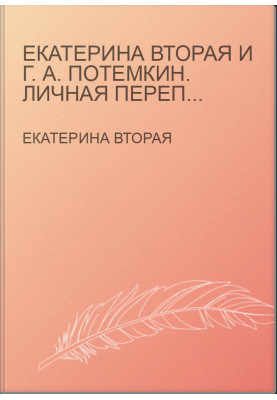 Екатерина Вторая и Г. А. Потемкин. Личная переписка (1769-1791)
