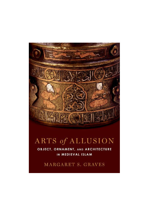 Arts of Allusion : Object, Ornament, and Architecture in Medieval Islam