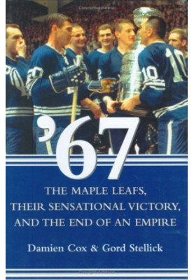 '67: The Maple Leafs, Their Sensational Victory, and the End of an Empire