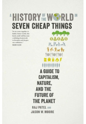 A History of the World in Seven Cheap Things: A Guide to Capitalism, Nature, and the Future of the Planet