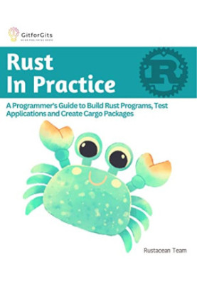 Rust In Practice: A Programmer's Guide to Build Rust Programs, Test Applications and Create Cargo Packages