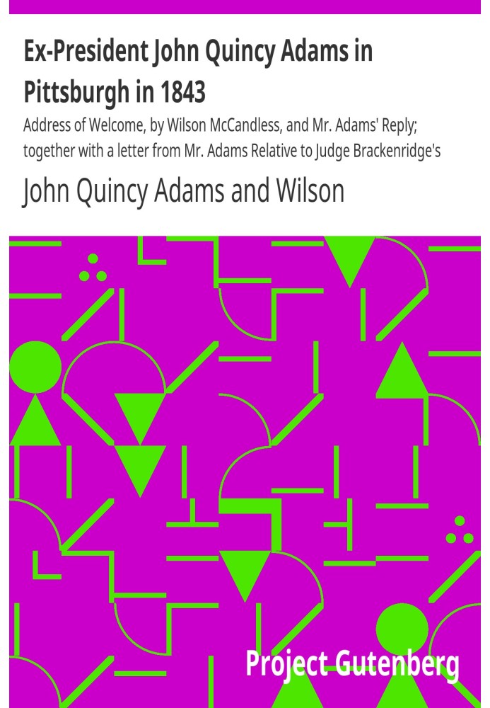 Ex-President John Quincy Adams in Pittsburgh in 1843 Address of Welcome, by Wilson McCandless, and Mr. Adams' Reply; together wi