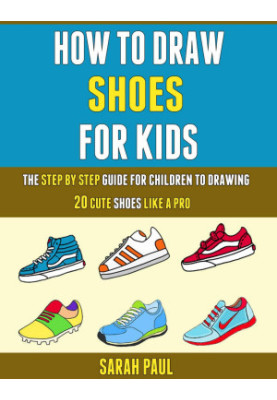 How To Draw Shoes For Kids: The Step By Step Guide For Children To Drawing 20 Cute Shoes Like A Pro