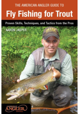 The American angler guide to fly fishing for trout: proven skills, techniques, and tactics from the pros