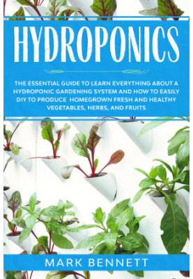 HYDROPONICS: The Essential Guide to learn everything about a Hydroponic Gardening System and how to easily DIY to produce hom