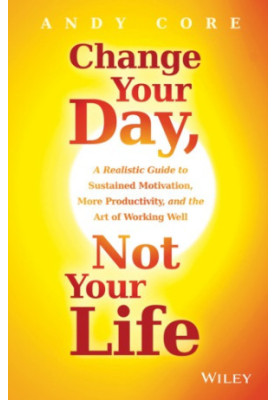 Change your day, not your life: a realistic guide to sustained motivation, more productivity, and the art of working well