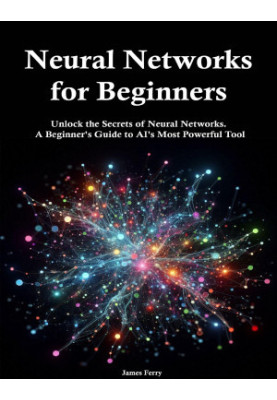 Neural Networks for Beginners: Unlock the Secrets of Neural Networks. A Beginner's Guide to AI's Most Powerful Tool