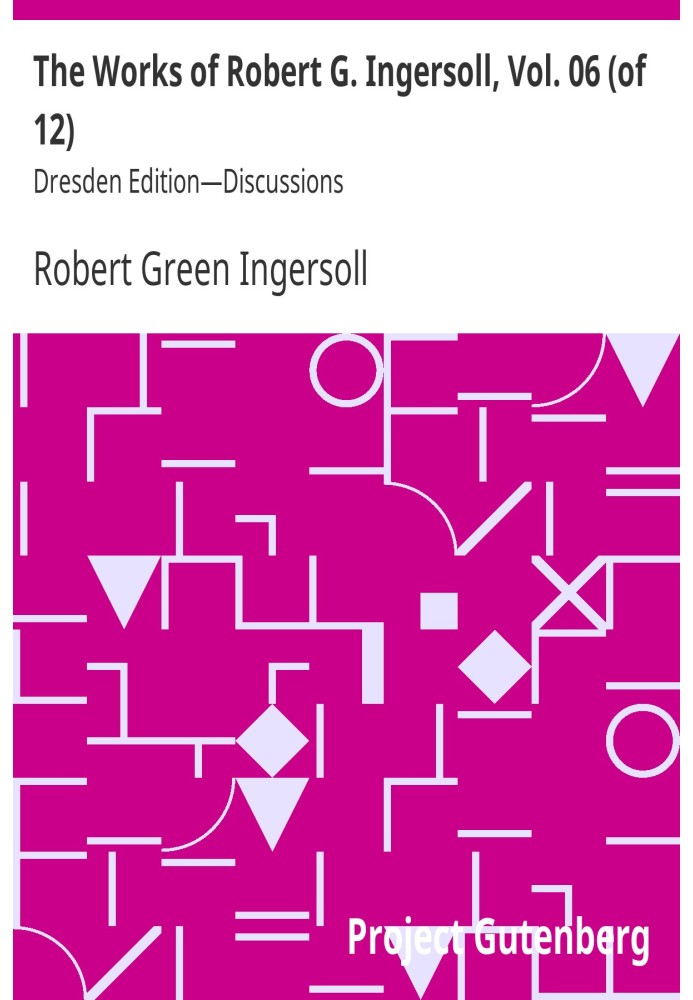 The Works of Robert G. Ingersoll, Vol. 06 (of 12) Dresden Edition—Discussions