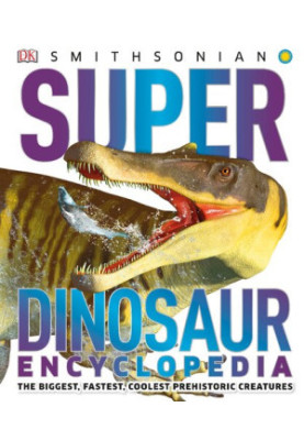 Super Dinosaur Encyclopedia: The Biggest, Fastest, Coolest Dinosaurs Prehistoric Creatures (Super Encyclopedias)