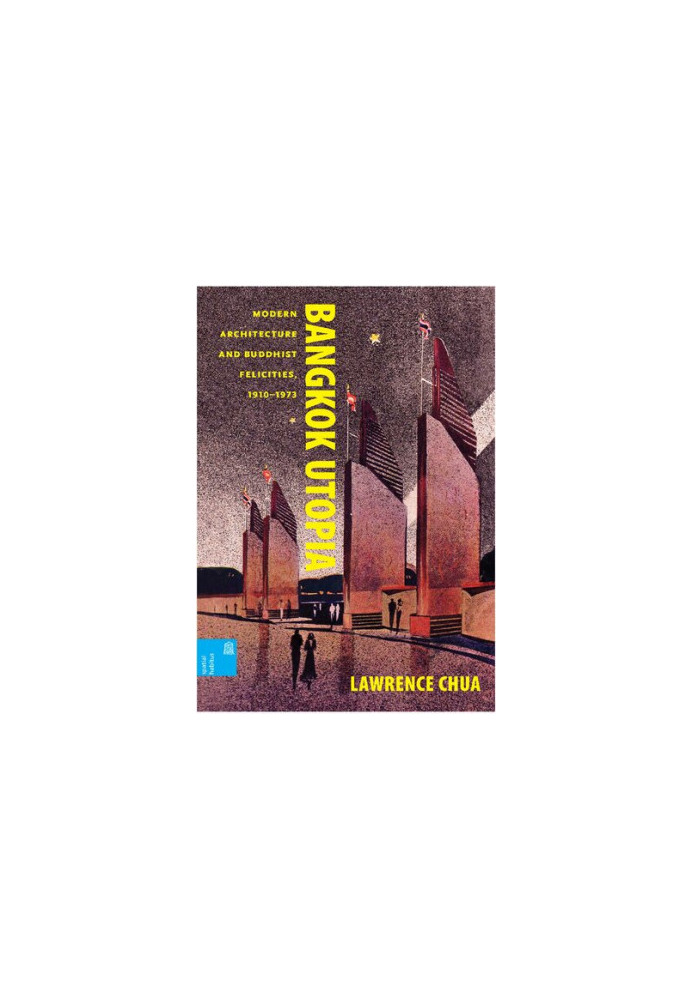Bangkok Utopia: Modern Architecture and Buddhist Felicities, 1910-1973