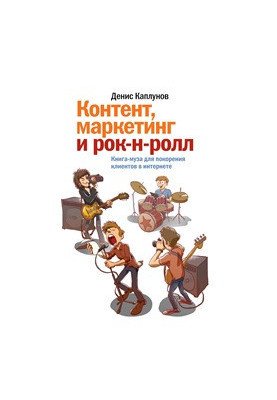 Контент, маркетинг и рок-н-ролл. Книга-муза для покорения клиентов в интернете