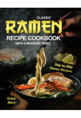 Classic Ramen Recipe Cookbook with A Modern Twist: Simple Step by Step Ramen Recipes