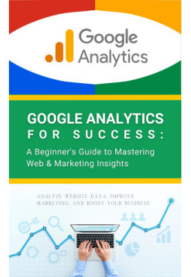 Google Analytics for Success: A Beginner's Guide to Mastering Web & Marketing Insights