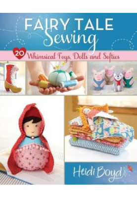 Fairy Tale Sewing: 20 Whimsical Toys, Dolls and Softies