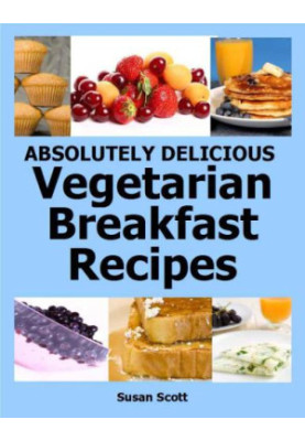 Absolutely Delicious Vegetarian Breakfast Recipes - 30 Days Worth of Vegetarian Breakfasts Almost Everyone Loves
