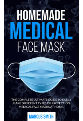 Homemade Medical Face Mask: The Complete Ultimate Guide To Easily Make Different Types Of Protection Medical Face Mask At Hom