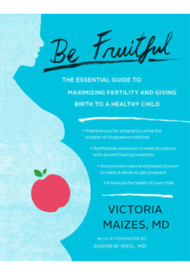 Be Fruitful: The Essential Guide to Maximizing Fertility and Giving Birth to a Healthy Child