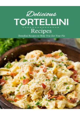 Delicious Tortellini Recipes: Tortellini Recipes to Help You Get Your Fix: Perfect Recipes to Celebrate National Tortellini D