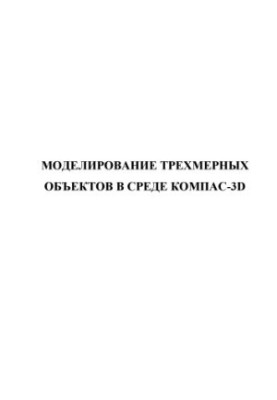 Моделирование трехмерных объектов в среде КОМПАС-3D: Учебное пособие