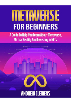 Metaverse For Beginners: A Guide To Help You Learn About Metaverse, Virtual Reality And Investing In NFTs
